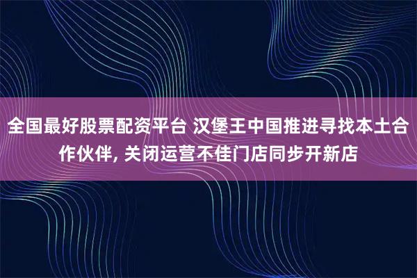 全国最好股票配资平台 汉堡王中国推进寻找本土合作伙伴, 关闭运营不佳门店同步开新店