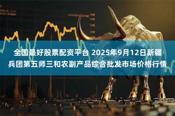 全国最好股票配资平台 2025年9月12日新疆兵团第五师三和农副产品综合批发市场价格行情