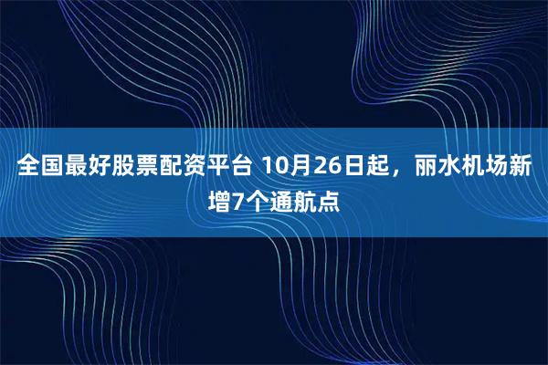 全国最好股票配资平台 10月26日起，丽水机场新增7个通航点