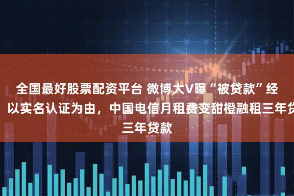 全国最好股票配资平台 微博大V曝“被贷款”经历：以实名认证为由，中国电信月租费变甜橙融租三年贷款