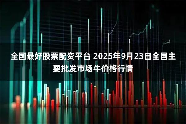 全国最好股票配资平台 2025年9月23日全国主要批发市场牛价格行情