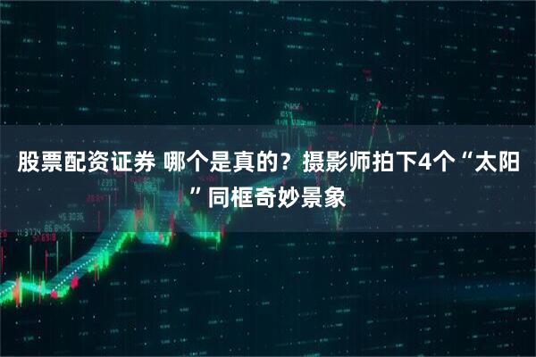 股票配资证券 哪个是真的？摄影师拍下4个“太阳”同框奇妙景象