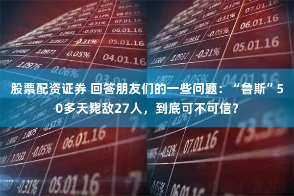 股票配资证券 回答朋友们的一些问题：“鲁斯”50多天毙敌27人，到底可不可信？