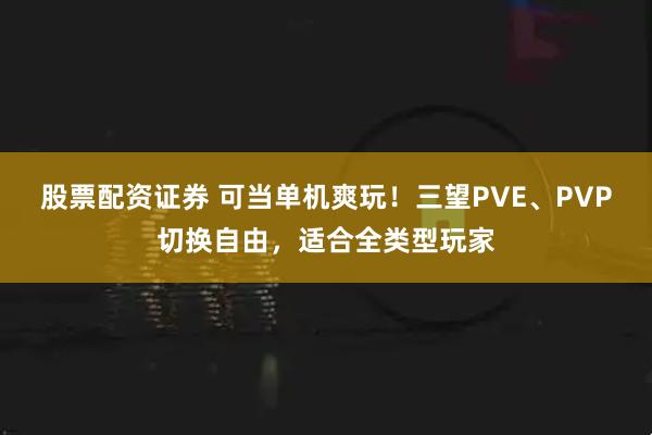 股票配资证券 可当单机爽玩！三望PVE、PVP切换自由，适合全类型玩家