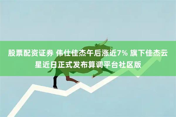 股票配资证券 伟仕佳杰午后涨近7% 旗下佳杰云星近日正式发布算调平台社区版
