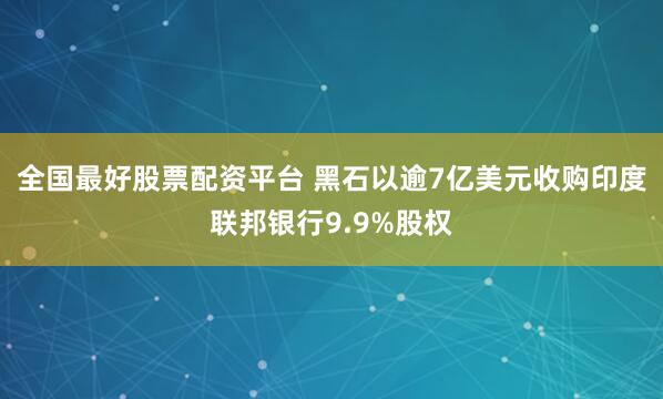 全国最好股票配资平台 黑石以逾7亿美元收购印度联邦银行9.9%股权
