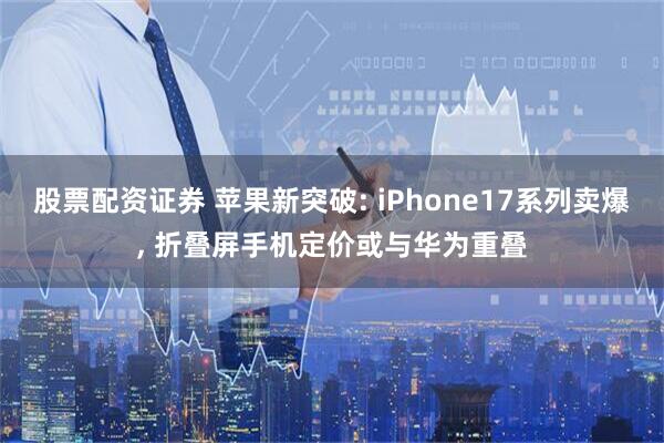 股票配资证券 苹果新突破: iPhone17系列卖爆, 折叠屏手机定价或与华为重叠