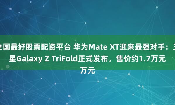 全国最好股票配资平台 华为Mate XT迎来最强对手：三星Galaxy Z TriFold正式发布，售价约1.7万元