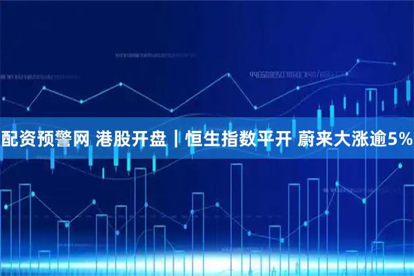 配资预警网 港股开盘｜恒生指数平开 蔚来大涨逾5%