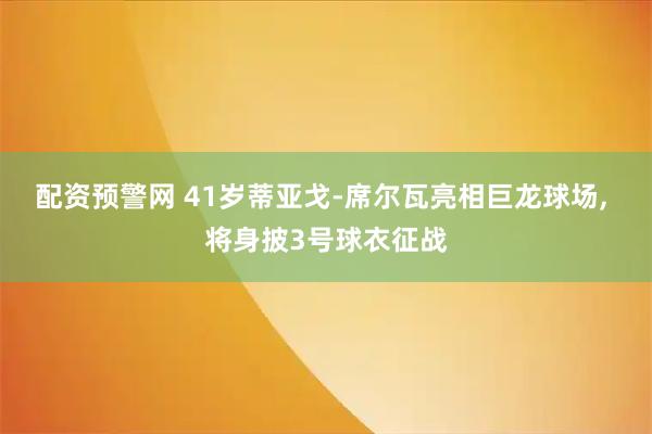 配资预警网 41岁蒂亚戈-席尔瓦亮相巨龙球场, 将身披3号球衣征战