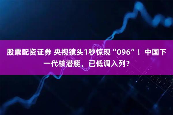 股票配资证券 央视镜头1秒惊现“096”！中国下一代核潜艇，已低调入列？