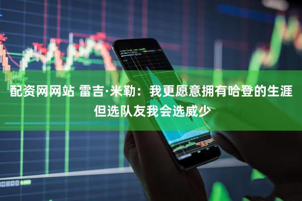 配资网网站 雷吉·米勒：我更愿意拥有哈登的生涯 但选队友我会选威少