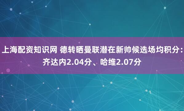 上海配资知识网 德转晒曼联潜在新帅候选场均积分：齐达内2.04分、哈维2.07分