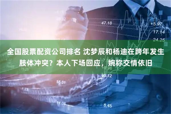 全国股票配资公司排名 沈梦辰和杨迪在跨年发生肢体冲突？本人下场回应，婉称交情依旧