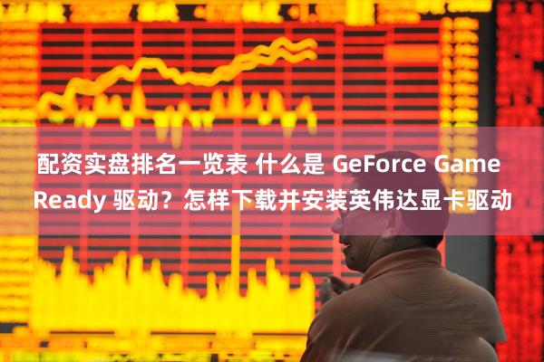 配资实盘排名一览表 什么是 GeForce Game Ready 驱动？怎样下载并安装英伟达显卡驱动