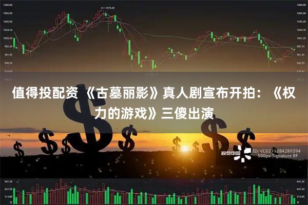 值得投配资 《古墓丽影》真人剧宣布开拍：《权力的游戏》三傻出演