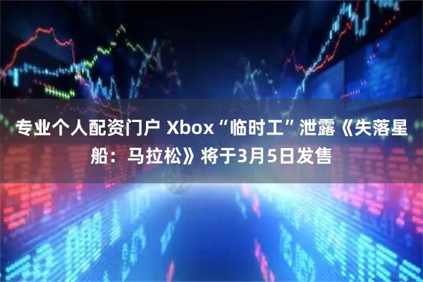 专业个人配资门户 Xbox“临时工”泄露《失落星船：马拉松》将于3月5日发售