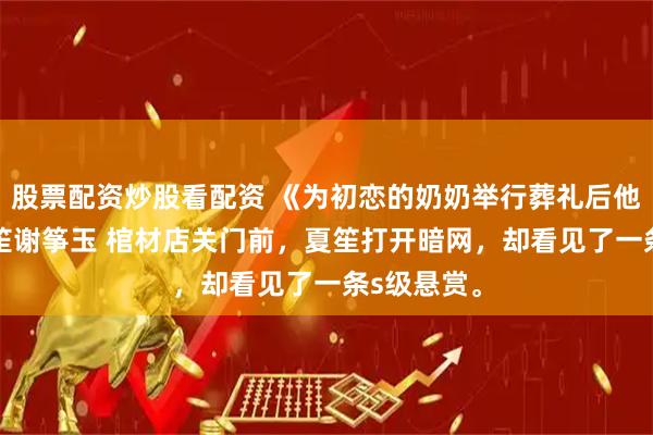 股票配资炒股看配资 《为初恋的奶奶举行葬礼后他疯了》夏笙谢筝玉 　棺材店关门前，夏笙打开暗网，却看见了一条s级悬赏。