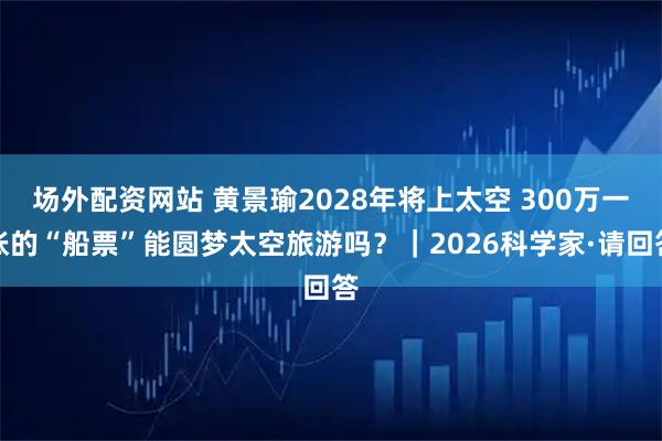 场外配资网站 黄景瑜2028年将上太空 300万一张的“船票”能圆梦太空旅游吗？｜2026科学家·请回答
