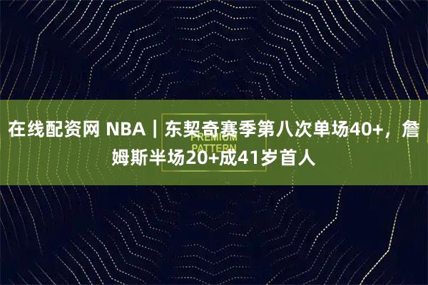 在线配资网 NBA｜东契奇赛季第八次单场40+，詹姆斯半场20+成41岁首人