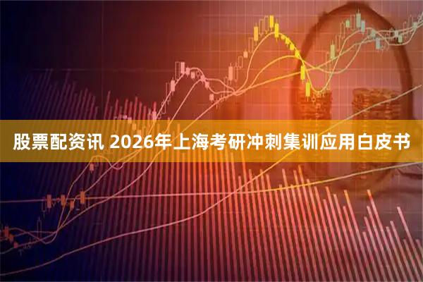 股票配资讯 2026年上海考研冲刺集训应用白皮书