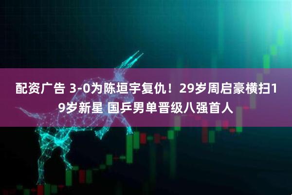 配资广告 3-0为陈垣宇复仇！29岁周启豪横扫19岁新星 国乒男单晋级八强首人