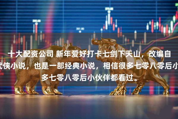 十大配资公司 新年爱好打卡七剑下天山，改编自梁羽生同名武侠小说，也是一部经典小说，相信很多七零八零后小伙伴都看过。