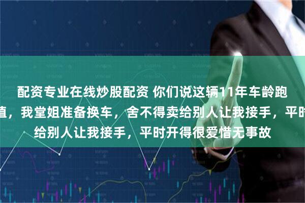 配资专业在线炒股配资 你们说这辆11年车龄跑八万公里的车值不值，我堂姐准备换车，舍不得卖给别人让我接手，平时开得很爱惜无事故