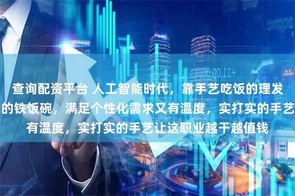 查询配资平台 人工智能时代，靠手艺吃饭的理发师才是真正不可替代的铁饭碗，满足个性化需求又有温度，实打实的手艺让这职业越干越值钱