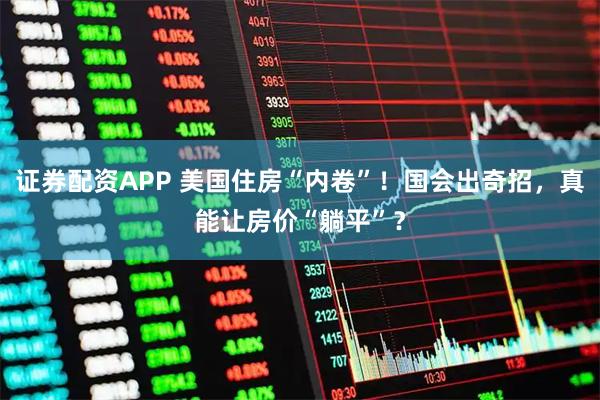 证券配资APP 美国住房“内卷”！国会出奇招，真能让房价“躺平”？