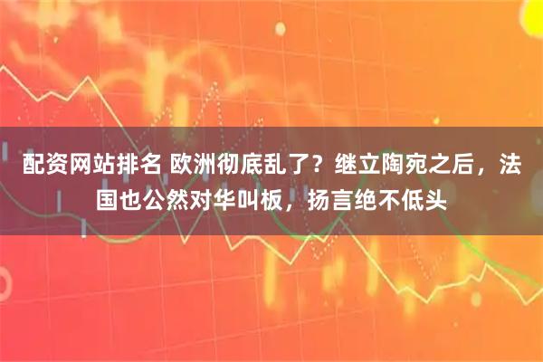 配资网站排名 欧洲彻底乱了？继立陶宛之后，法国也公然对华叫板，扬言绝不低头