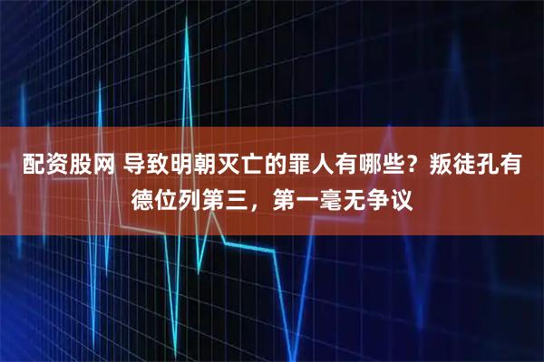 配资股网 导致明朝灭亡的罪人有哪些？叛徒孔有德位列第三，第一毫无争议