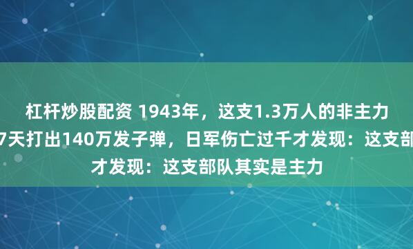 杠杆炒股配资 1943年，这支1.3万人的非主力部队被轻视，7天打出140万发子弹，日军伤亡过千才发现：这支部队其实是主力