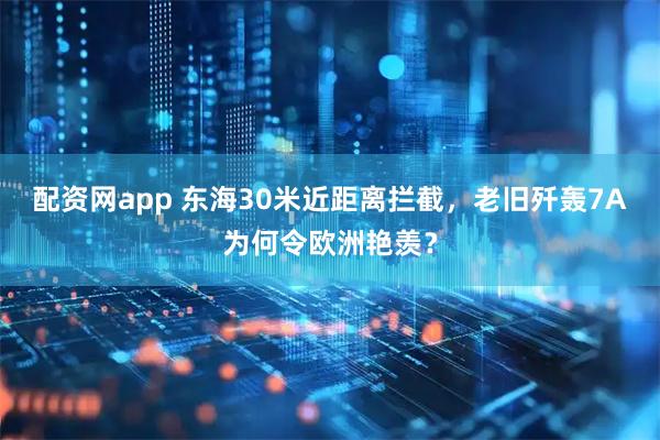 配资网app 东海30米近距离拦截，老旧歼轰7A为何令欧洲艳羡？