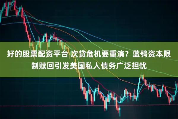 好的股票配资平台 次贷危机要重演？蓝鸮资本限制赎回引发美国私人债务广泛担忧