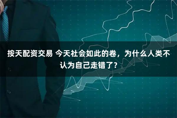 按天配资交易 今天社会如此的卷，为什么人类不认为自己走错了？