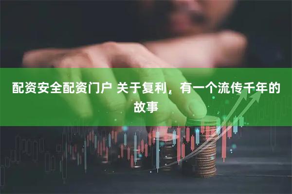 配资安全配资门户 关于复利，有一个流传千年的故事