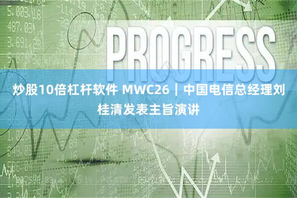 炒股10倍杠杆软件 MWC26|中国电信总经理刘桂清发表主旨演讲