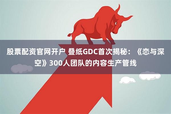 股票配资官网开户 叠纸GDC首次揭秘:《恋与深空》300人团队的内容生产管线