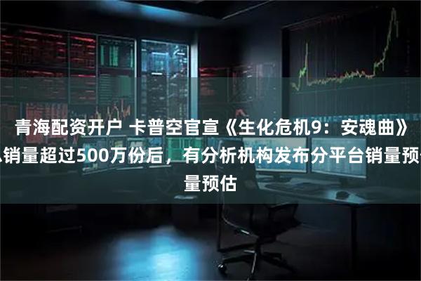 青海配资开户 卡普空官宣《生化危机9:安魂曲》总销量超过500万份后,有分析机构发布分平台销量预估
