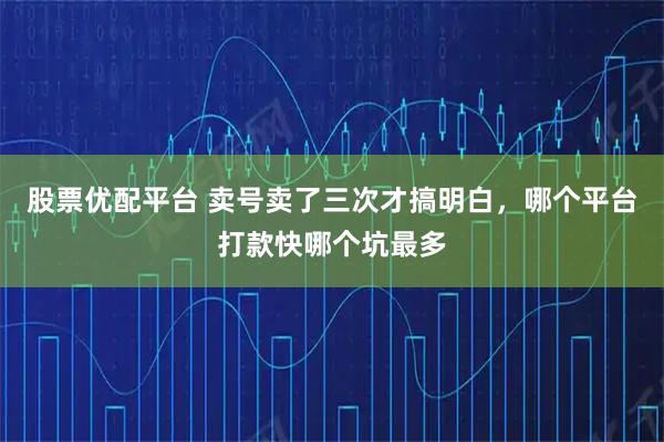 股票优配平台 卖号卖了三次才搞明白,哪个平台打款快哪个坑最多