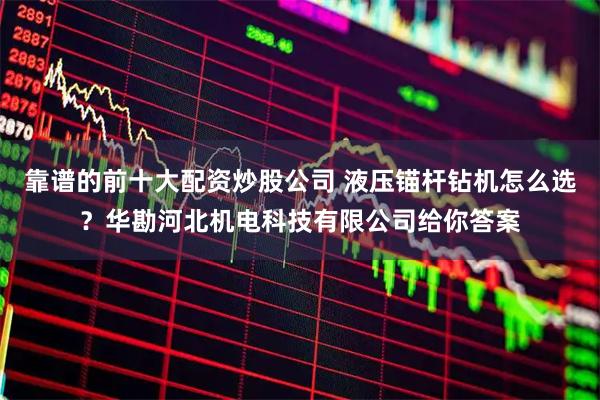 靠谱的前十大配资炒股公司 液压锚杆钻机怎么选?华勘河北机电科技有限公司给你答案