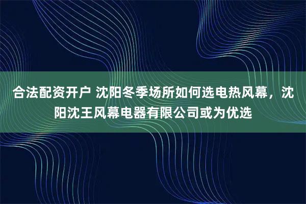 合法配资开户 沈阳冬季场所如何选电热风幕,沈阳沈王风幕电器有限公司或为优选