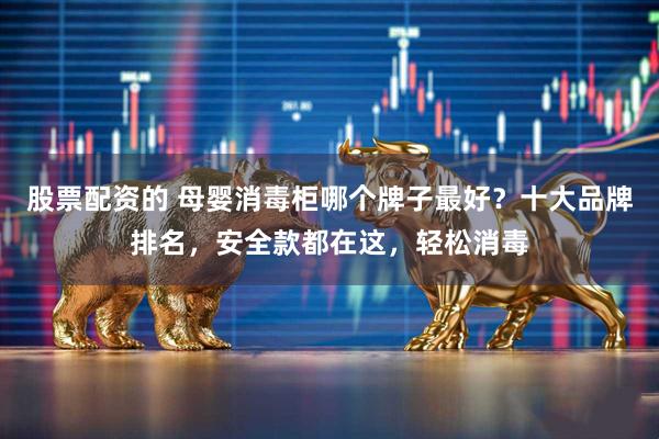 股票配资的 母婴消毒柜哪个牌子最好？十大品牌排名，安全款都在这，轻松消毒