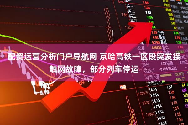 配资运营分析门户导航网 京哈高铁一区段突发接触网故障,部分列车停运