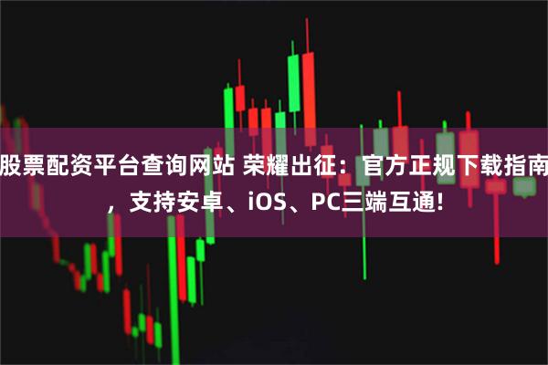 股票配资平台查询网站 荣耀出征:官方正规下载指南,支持安卓、iOS、PC三端互通!