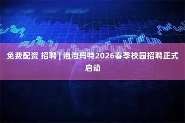 免费配资 招聘 | 泡泡玛特2026春季校园招聘正式启动