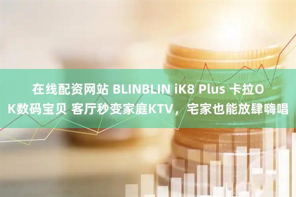 在线配资网站 BLINBLIN iK8 Plus 卡拉OK数码宝贝 客厅秒变家庭KTV，宅家也能放肆嗨唱