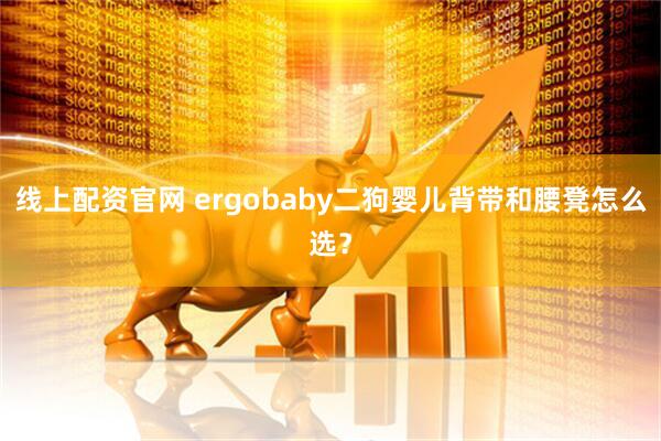 线上配资官网 ergobaby二狗婴儿背带和腰凳怎么选?