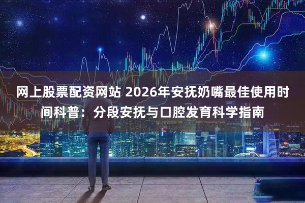 网上股票配资网站 2026年安抚奶嘴最佳使用时间科普:分段安抚与口腔发育科学指南